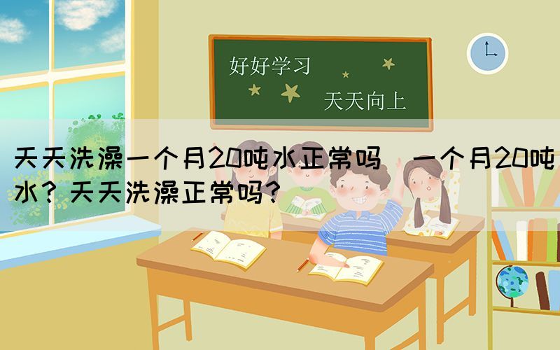 天天洗澡一個月20噸水正常嗎(一個月20噸水？天天洗澡正常嗎？)(圖1)