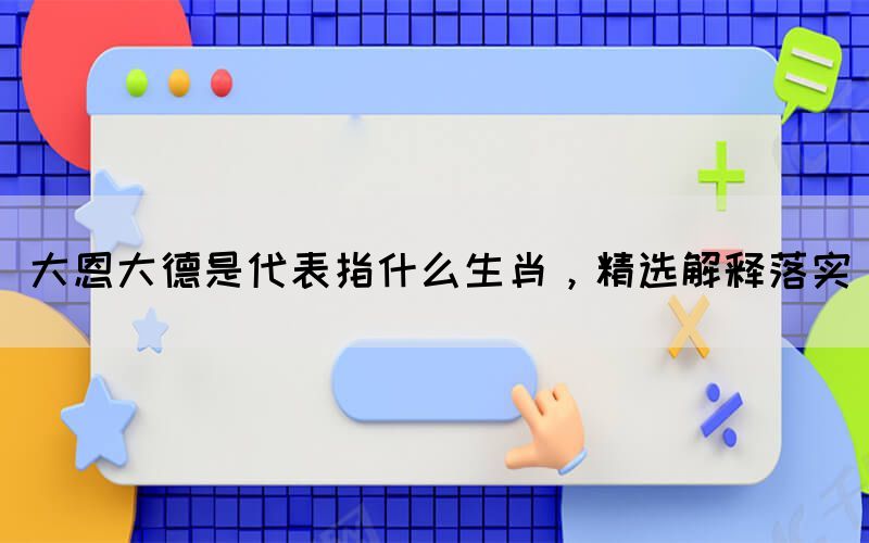 大恩大德是代表指什么生肖，精選解釋落實(圖1)