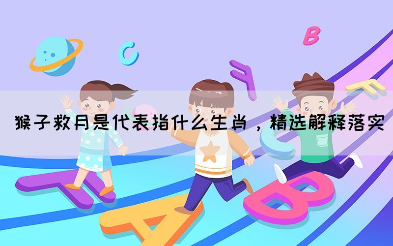 猴子救月是代表指什么生肖，精選解釋落實(圖1)