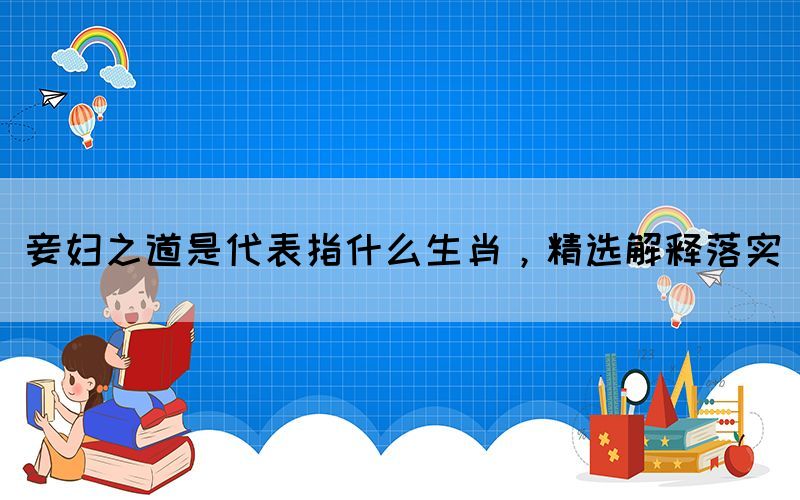 妾婦之道是代表指什么生肖，精選解釋落實(shí)(圖1)