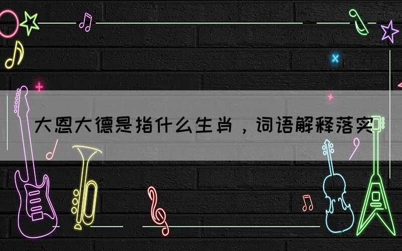 大恩大德是指什么生肖，詞語解釋落實(圖1)