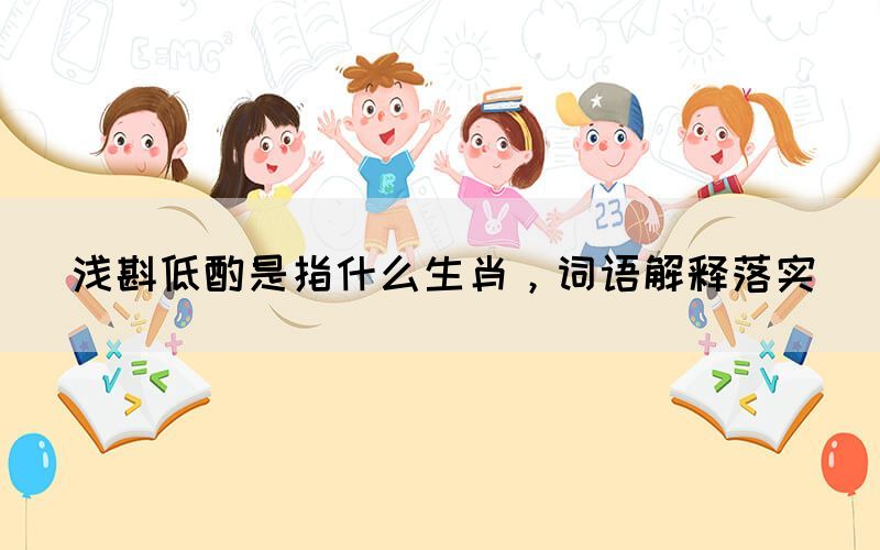 淺斟低酌是指什么生肖，詞語解釋落實(圖1)