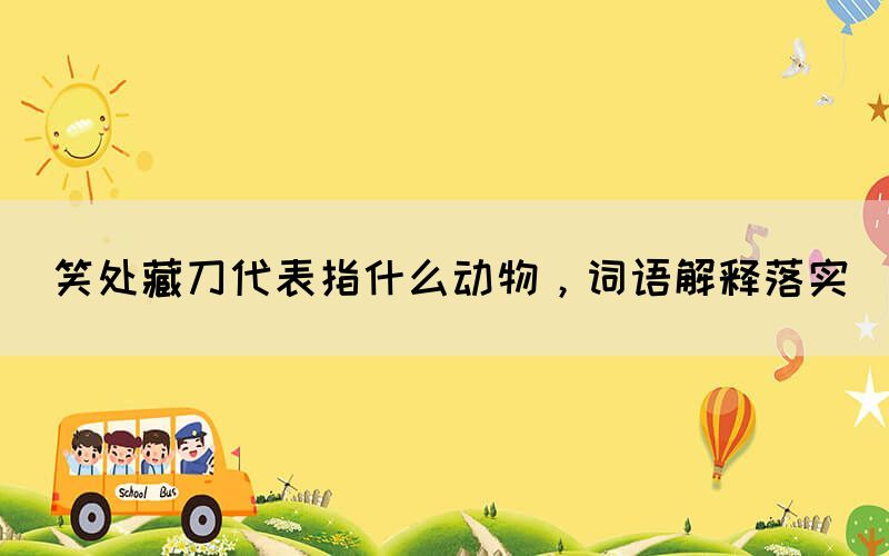 笑處藏刀代表指什么動物，詞語解釋落實(圖1)