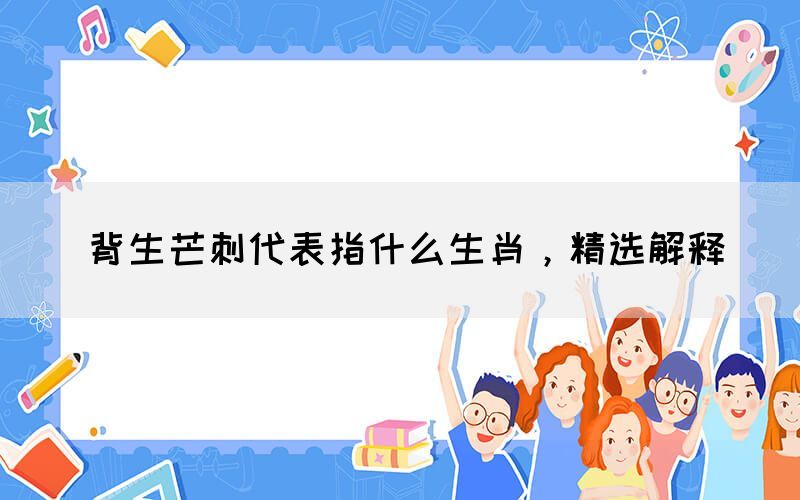 背生芒刺代表指什么生肖，精選解釋(圖1)