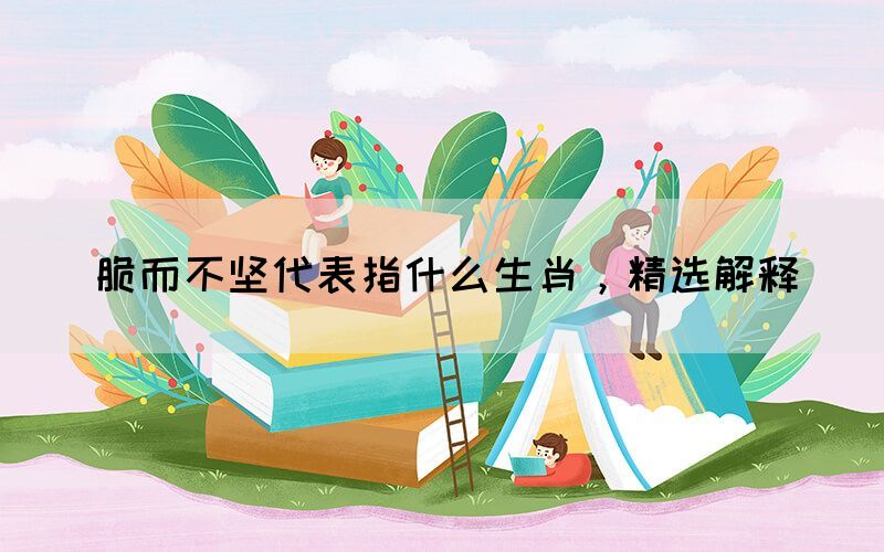 脆而不堅代表指什么生肖，精選解釋(圖1)