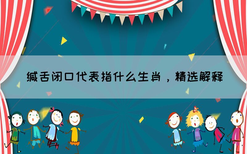 緘舌閉口代表指什么生肖，精選解釋(圖1)