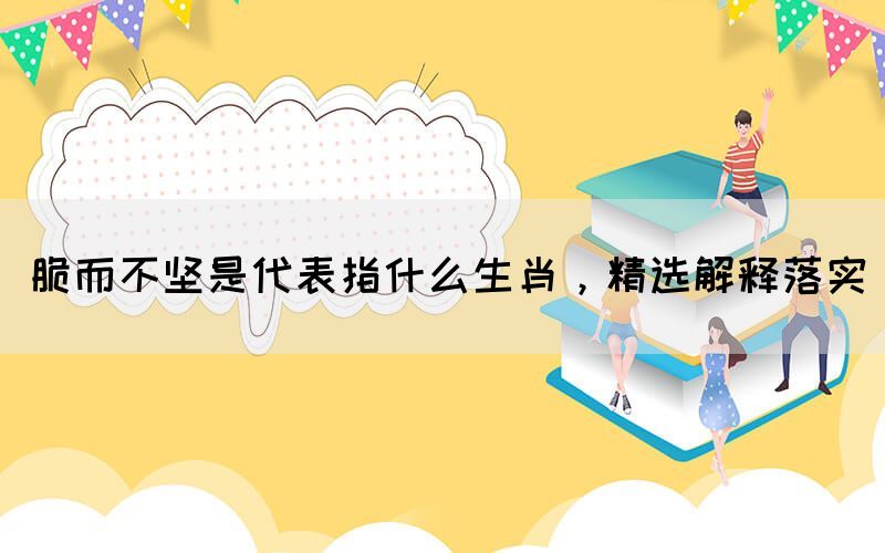 脆而不堅(jiān)是代表指什么生肖，精選解釋落實(shí)(圖1)
