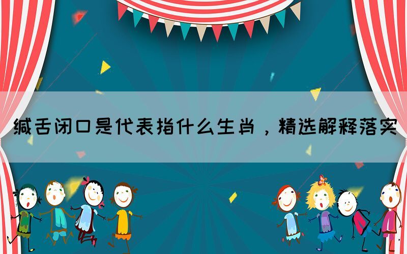 緘舌閉口是代表指什么生肖，精選解釋落實(shí)(圖1)