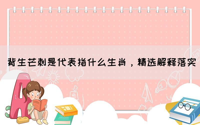 背生芒刺是代表指什么生肖，精選解釋落實(圖1)