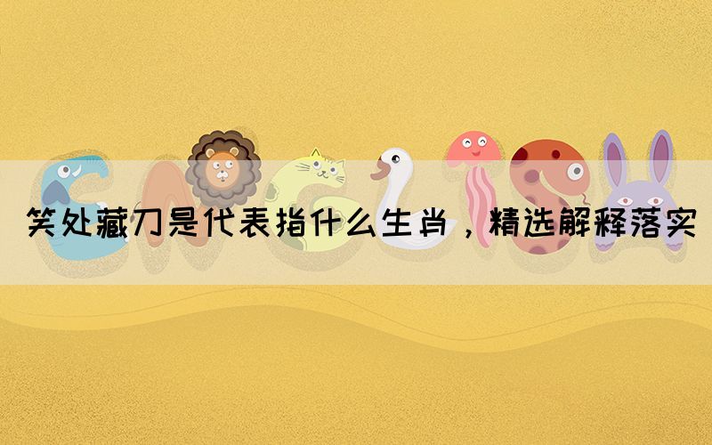 笑處藏刀是代表指什么生肖，精選解釋落實(shí)(圖1)