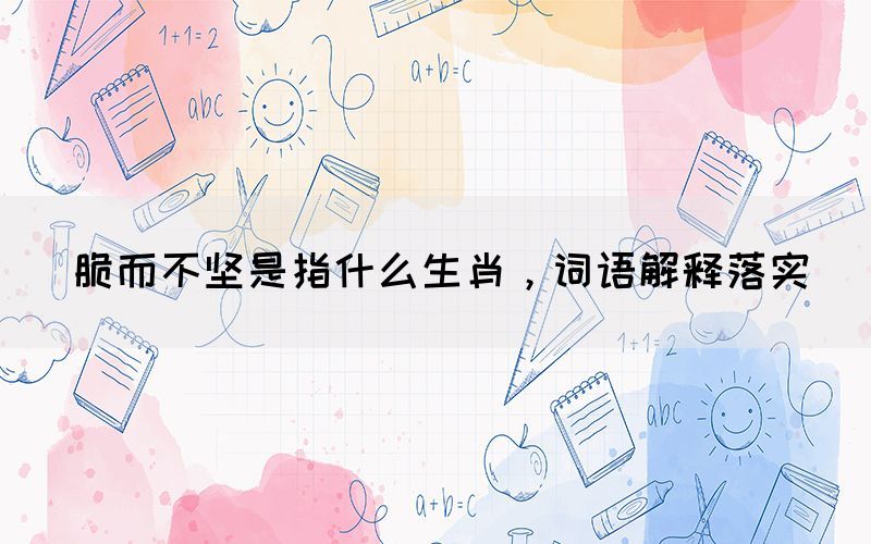 脆而不堅是指什么生肖，詞語解釋落實(圖1)