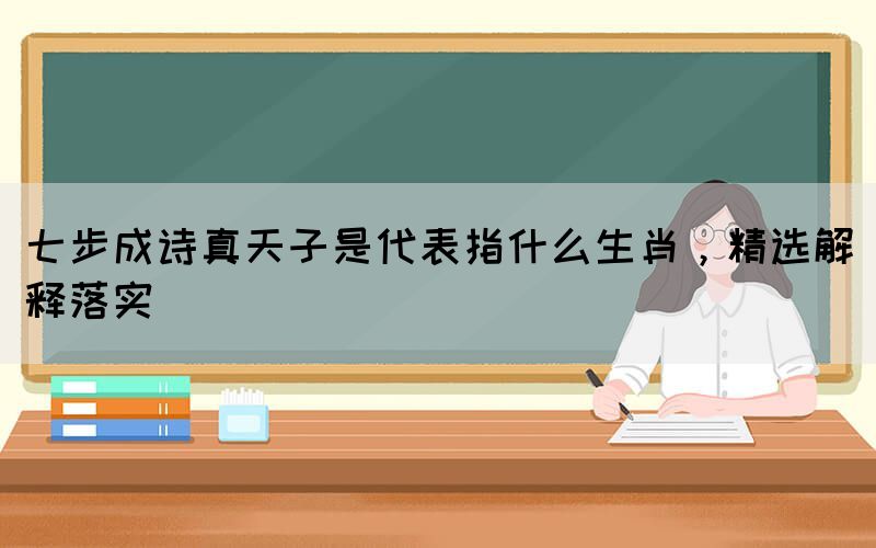 七步成詩真天子是代表指什么生肖，精選解釋落實(圖1)