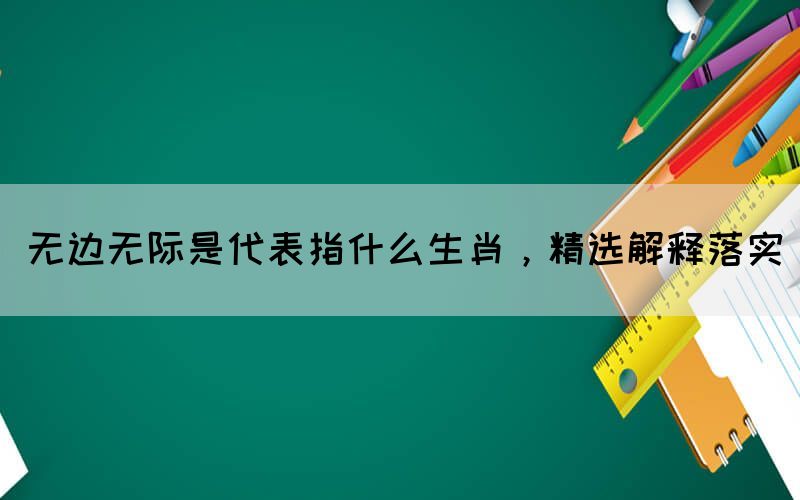 無(wú)邊無(wú)際是代表指什么生肖，精選解釋落實(shí)(圖1)